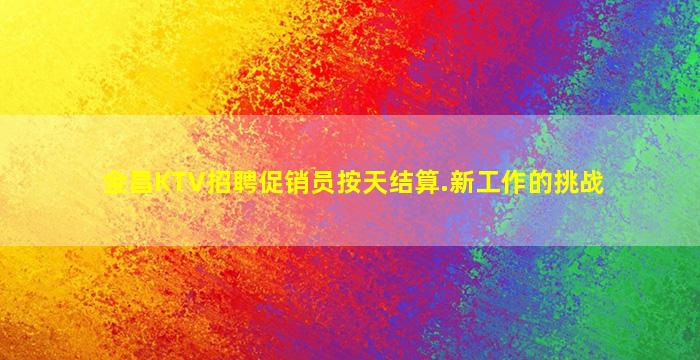 金昌KTV招聘促销员按天结算.新工作的挑战